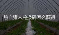 ​热血猎人兑换码怎么获得 热血猎人兑换码免费领取2024大全